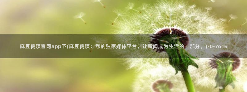 麻豆视频 在线看页面：麻豆传媒官网app下(麻豆传媒：您