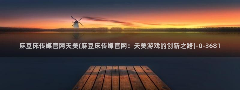 麻豆视频 站最新：麻豆床传媒官网天美(麻豆床传媒官网