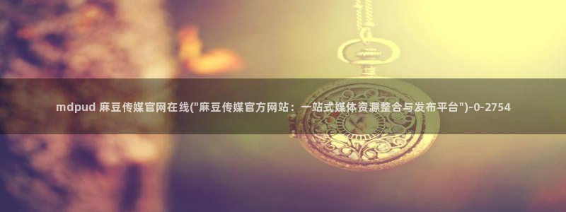 麻豆视频 在线看最新：mdpud 麻豆传媒官网在