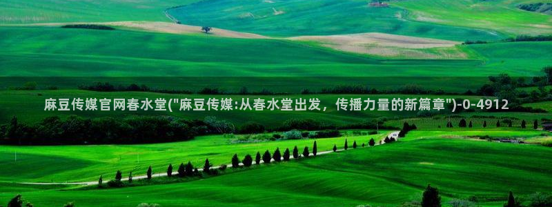 麻豆视频 精选资源：麻豆传媒官网春水堂(\