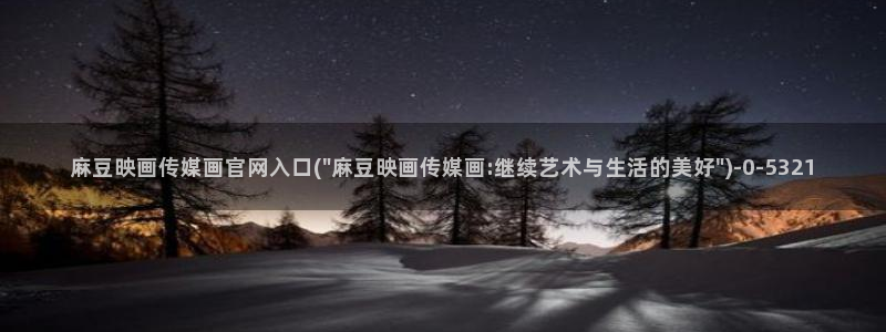 麻豆 在线看入口：麻豆映画传媒画官网入口(\