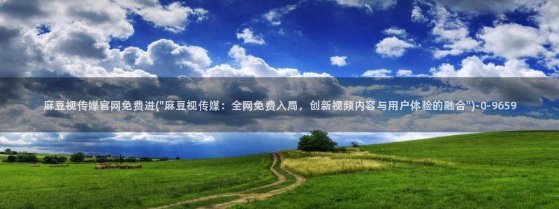 麻豆视频专区：麻豆视传媒官网免费进(\