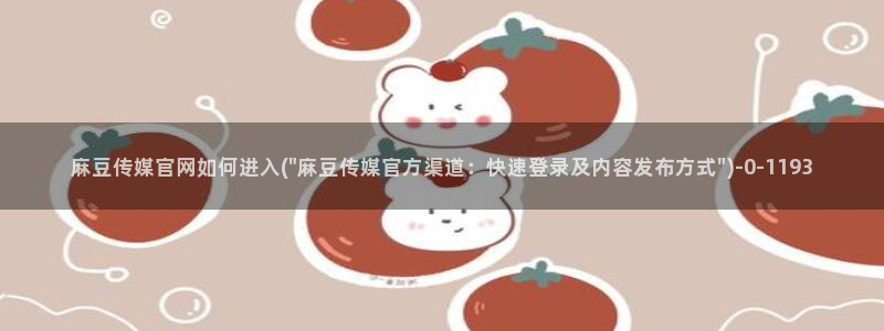 麻豆视频图集下载：麻豆传媒官网如何进入(\