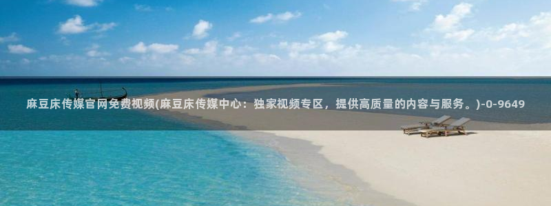 麻豆视频热门：麻豆床传媒官网免费视频(麻豆床传媒中心：独家视频专区，提供高质量的内容与服务。)
