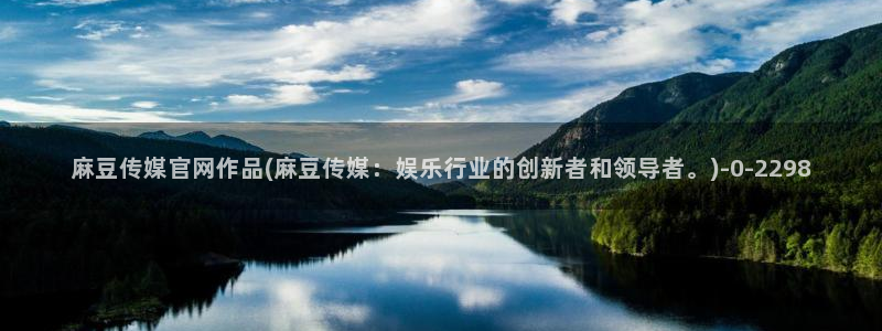 麻豆视频 内容下载：麻豆传媒官网作品(麻豆传媒：娱乐行业的创新者和领导者。)